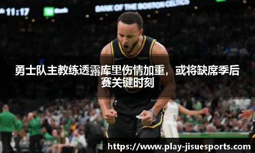 勇士队主教练透露库里伤情加重，或将缺席季后赛关键时刻