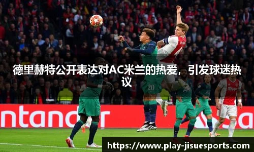 德里赫特公开表达对AC米兰的热爱，引发球迷热议