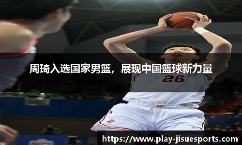 周琦入选国家男篮，展现中国篮球新力量