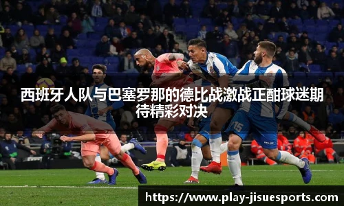 西班牙人队与巴塞罗那的德比战激战正酣球迷期待精彩对决