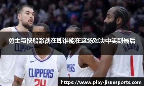 勇士与快船激战在即谁能在这场对决中笑到最后