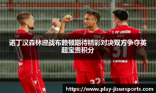 诺丁汉森林迎战布赖顿期待精彩对决双方争夺英超宝贵积分