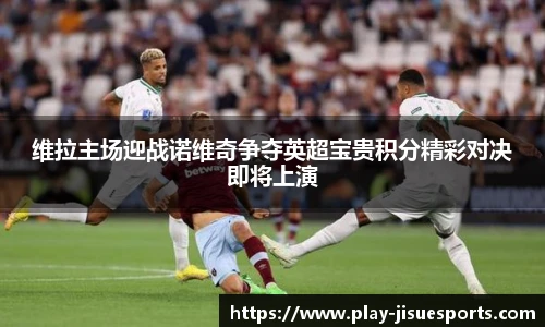 维拉主场迎战诺维奇争夺英超宝贵积分精彩对决即将上演