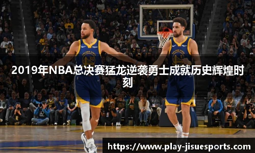 2019年NBA总决赛猛龙逆袭勇士成就历史辉煌时刻