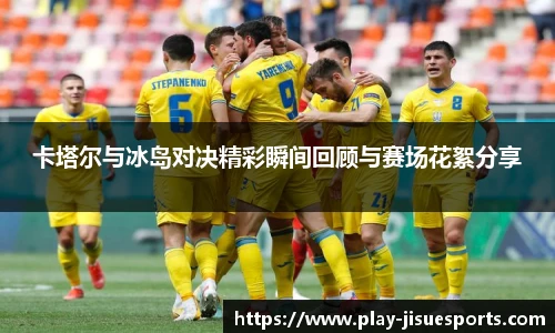 卡塔尔与冰岛对决精彩瞬间回顾与赛场花絮分享