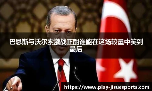 巴恩斯与沃尔索激战正酣谁能在这场较量中笑到最后