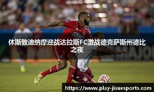 休斯敦迪纳摩迎战达拉斯FC激战德克萨斯州德比之夜