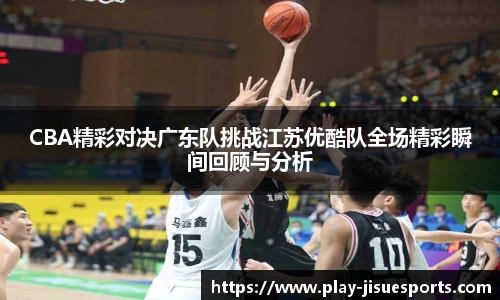 CBA精彩对决广东队挑战江苏优酷队全场精彩瞬间回顾与分析