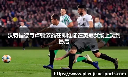 沃特福德与卢顿激战在即谁能在英冠赛场上笑到最后