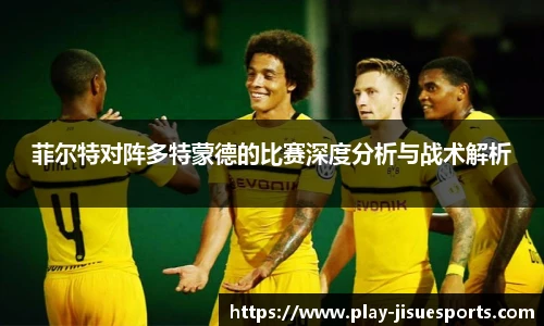 菲尔特对阵多特蒙德的比赛深度分析与战术解析